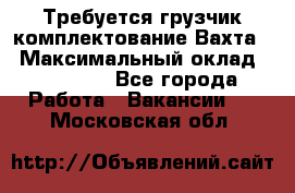 Требуется грузчик комплектование.Вахта. › Максимальный оклад ­ 79 200 - Все города Работа » Вакансии   . Московская обл.